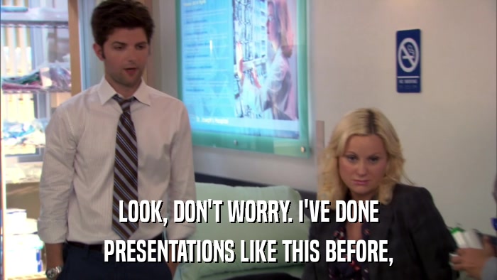 LOOK, DON'T WORRY. I'VE DONE PRESENTATIONS LIKE THIS BEFORE, 