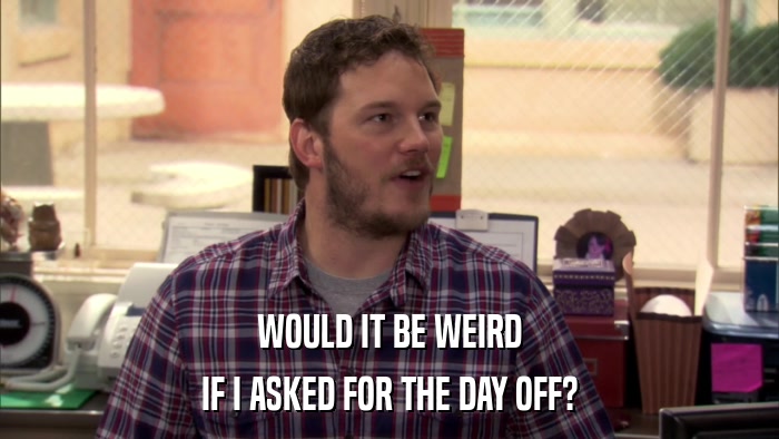 WOULD IT BE WEIRD IF I ASKED FOR THE DAY OFF? 