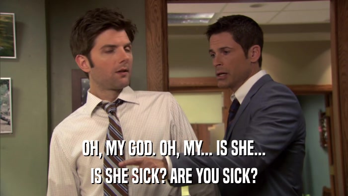 OH, MY GOD. OH, MY... IS SHE... IS SHE SICK? ARE YOU SICK? 
