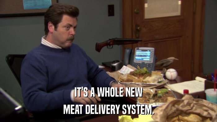 IT'S A WHOLE NEW MEAT DELIVERY SYSTEM. 