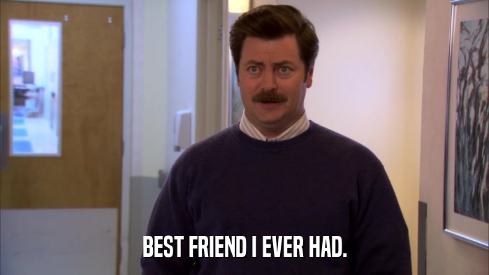 BEST FRIEND I EVER HAD.  