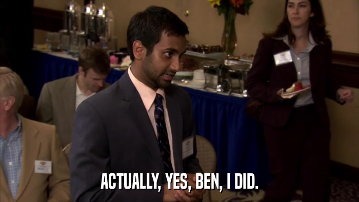 ACTUALLY, YES, BEN, I DID.  