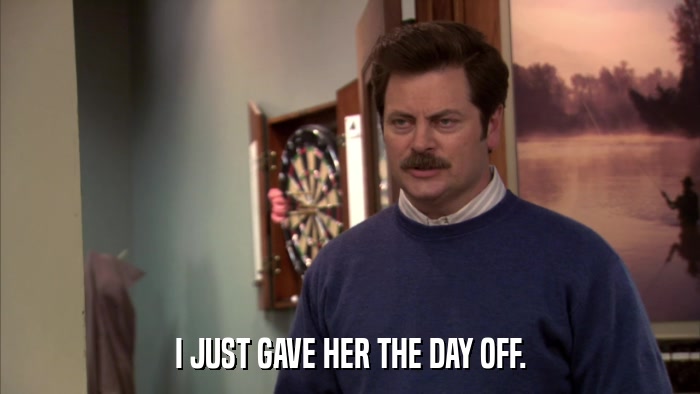 I JUST GAVE HER THE DAY OFF.  