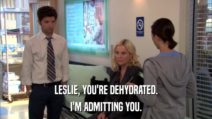 LESLIE, YOU'RE DEHYDRATED. I'M ADMITTING YOU. 