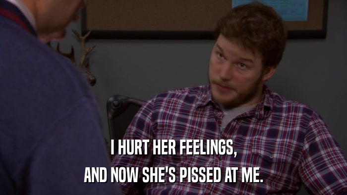 I HURT HER FEELINGS, AND NOW SHE'S PISSED AT ME. 