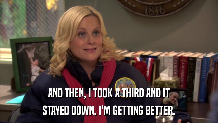 AND THEN, I TOOK A THIRD AND IT STAYED DOWN. I'M GETTING BETTER. 
