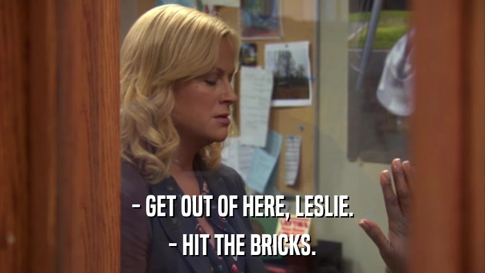 - GET OUT OF HERE, LESLIE. - HIT THE BRICKS. 