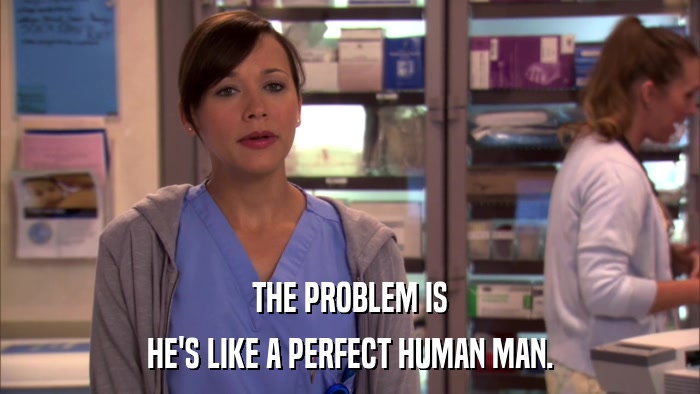 THE PROBLEM IS HE'S LIKE A PERFECT HUMAN MAN. 