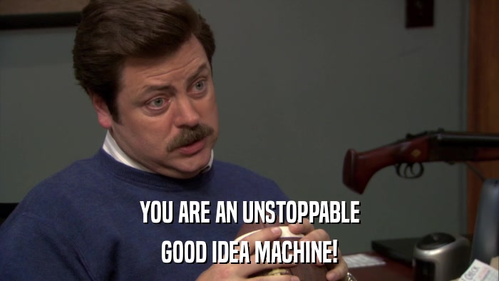 YOU ARE AN UNSTOPPABLE GOOD IDEA MACHINE! 