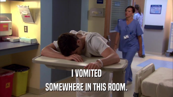 I VOMITED SOMEWHERE IN THIS ROOM. 