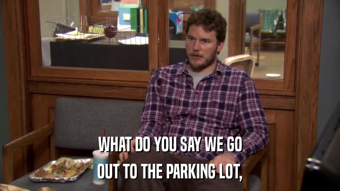 WHAT DO YOU SAY WE GO OUT TO THE PARKING LOT, 
