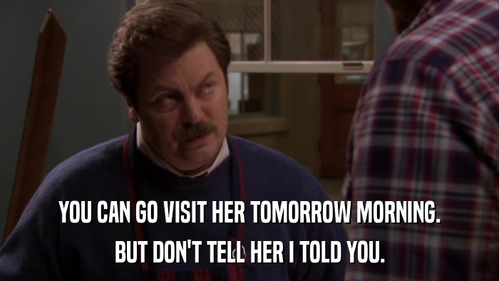 YOU CAN GO VISIT HER TOMORROW MORNING. BUT DON'T TELL HER I TOLD YOU. 