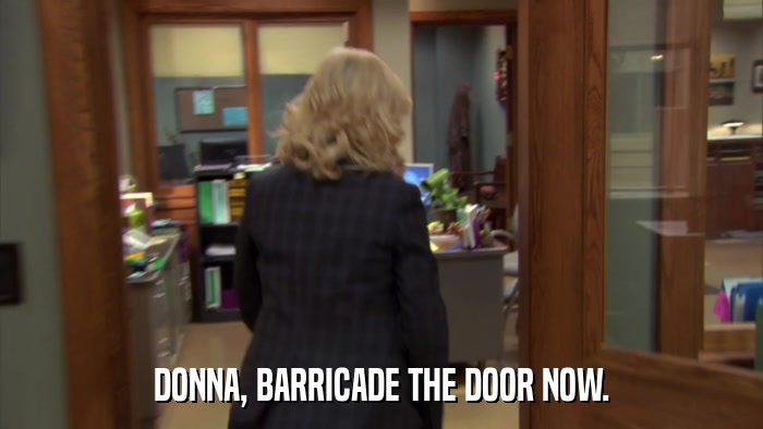 DONNA, BARRICADE THE DOOR NOW.  