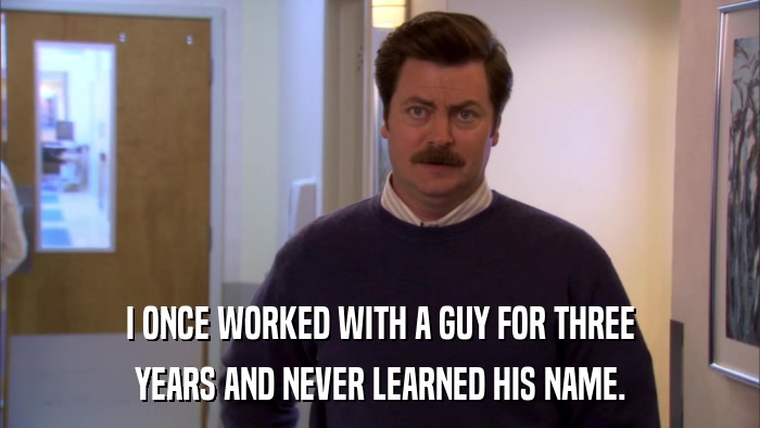 I ONCE WORKED WITH A GUY FOR THREE YEARS AND NEVER LEARNED HIS NAME. 