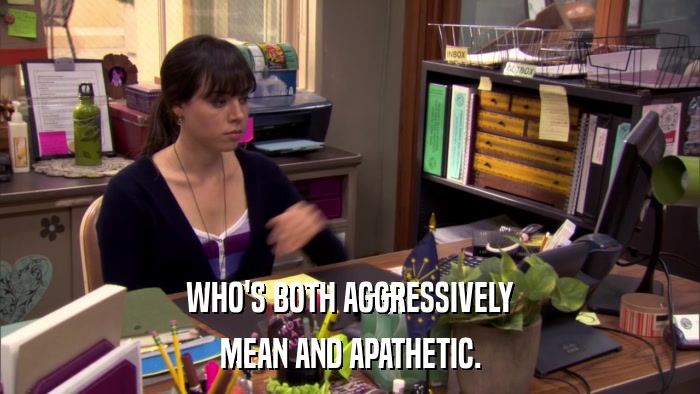 WHO'S BOTH AGGRESSIVELY MEAN AND APATHETIC. 
