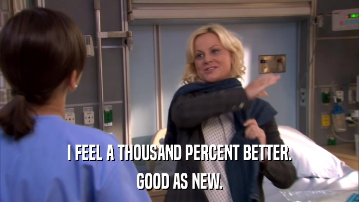 I FEEL A THOUSAND PERCENT BETTER. GOOD AS NEW. 