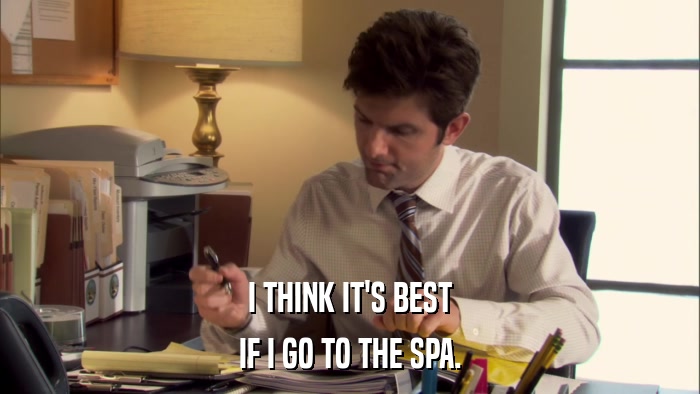 I THINK IT'S BEST IF I GO TO THE SPA. 