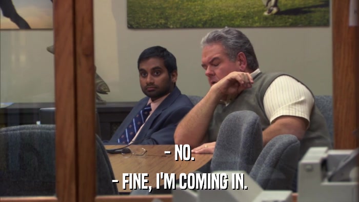 - NO. - FINE, I'M COMING IN. 