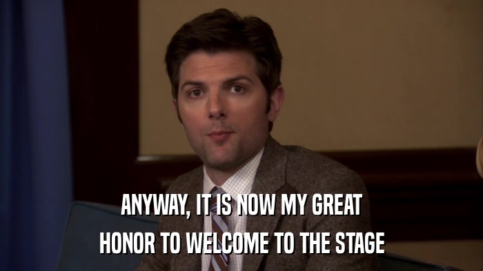 ANYWAY, IT IS NOW MY GREAT HONOR TO WELCOME TO THE STAGE 