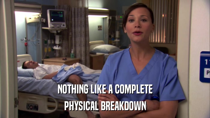 NOTHING LIKE A COMPLETE PHYSICAL BREAKDOWN 