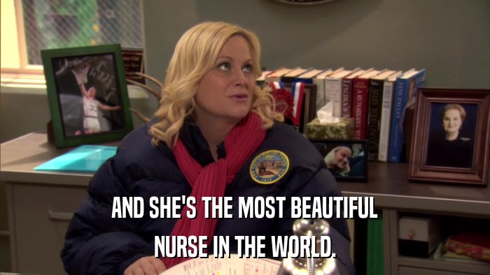 AND SHE'S THE MOST BEAUTIFUL NURSE IN THE WORLD. 