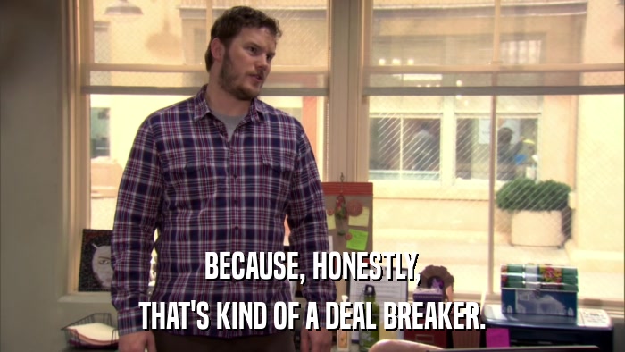 BECAUSE, HONESTLY, THAT'S KIND OF A DEAL BREAKER. 