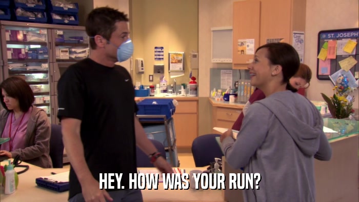 HEY. HOW WAS YOUR RUN?  