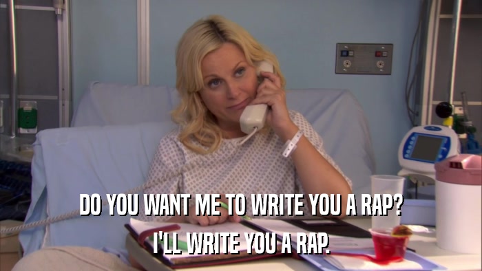 DO YOU WANT ME TO WRITE YOU A RAP? I'LL WRITE YOU A RAP. 