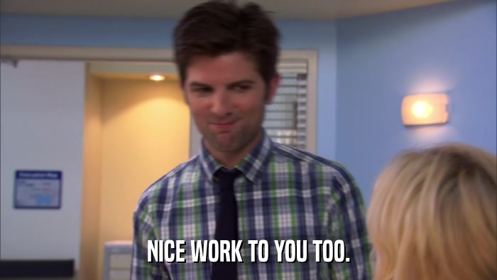 NICE WORK TO YOU TOO.  