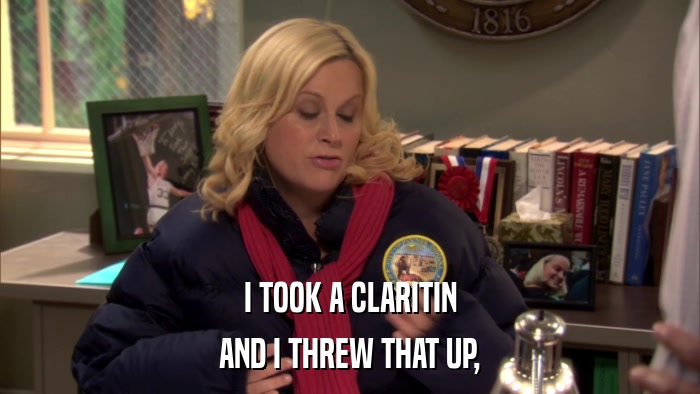 I TOOK A CLARITIN AND I THREW THAT UP, 