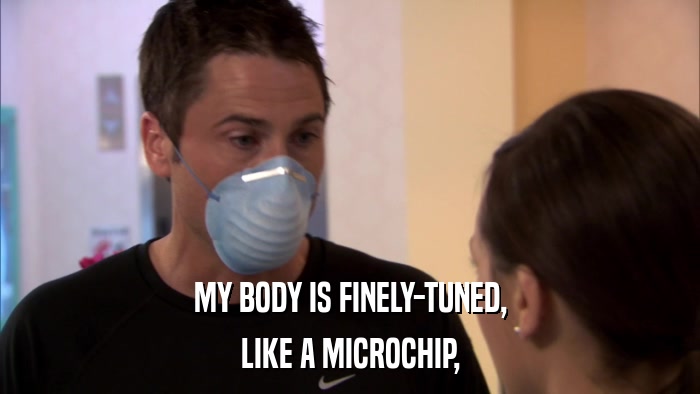 MY BODY IS FINELY-TUNED, LIKE A MICROCHIP, 