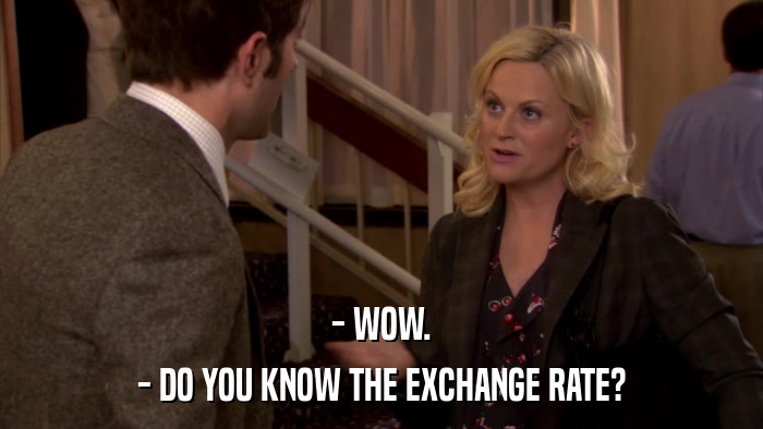 - WOW. - DO YOU KNOW THE EXCHANGE RATE? 