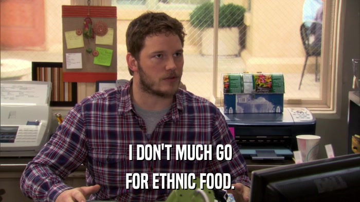 I DON'T MUCH GO FOR ETHNIC FOOD. 