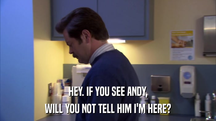 HEY. IF YOU SEE ANDY, WILL YOU NOT TELL HIM I'M HERE? 