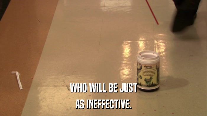 WHO WILL BE JUST AS INEFFECTIVE. 