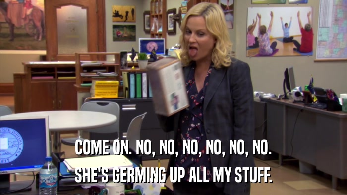 COME ON. NO, NO, NO, NO, NO, NO. SHE'S GERMING UP ALL MY STUFF. 