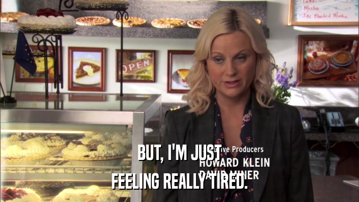 BUT, I'M JUST FEELING REALLY TIRED. 