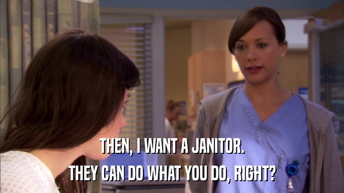 THEN, I WANT A JANITOR. THEY CAN DO WHAT YOU DO, RIGHT? 