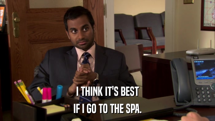 I THINK IT'S BEST IF I GO TO THE SPA. 