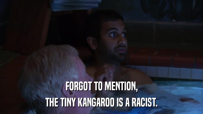 FORGOT TO MENTION, THE TINY KANGAROO IS A RACIST. 