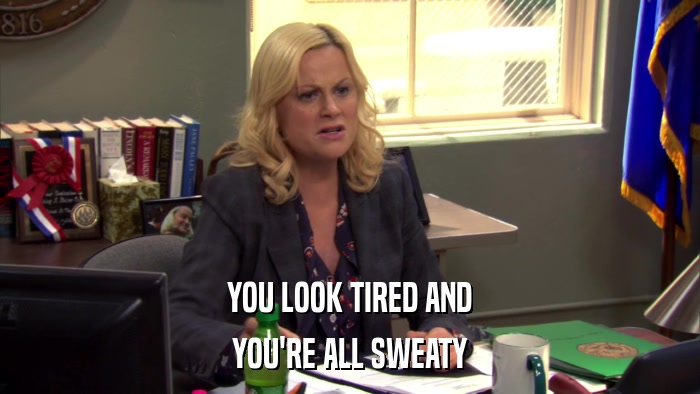 YOU LOOK TIRED AND YOU'RE ALL SWEATY 