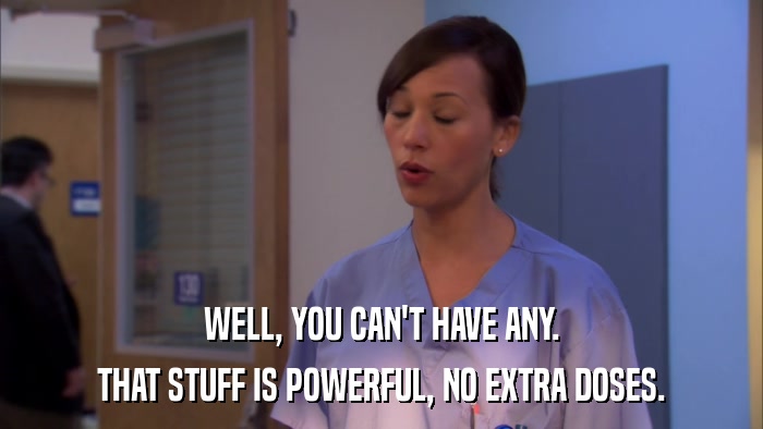 WELL, YOU CAN'T HAVE ANY. THAT STUFF IS POWERFUL, NO EXTRA DOSES. 
