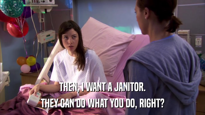 THEN, I WANT A JANITOR. THEY CAN DO WHAT YOU DO, RIGHT? 