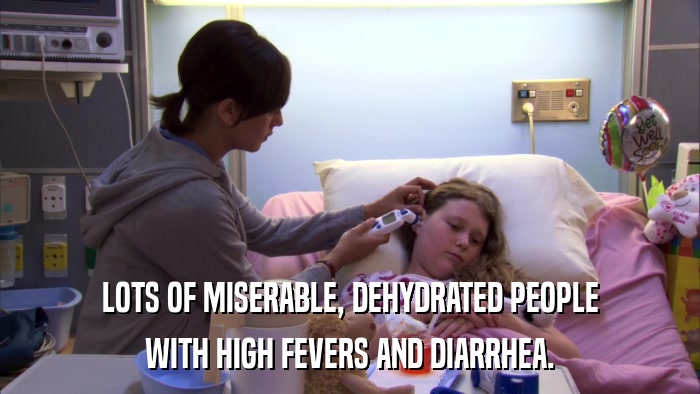 LOTS OF MISERABLE, DEHYDRATED PEOPLE WITH HIGH FEVERS AND DIARRHEA. 