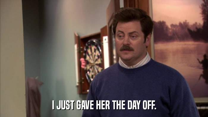 I JUST GAVE HER THE DAY OFF.  