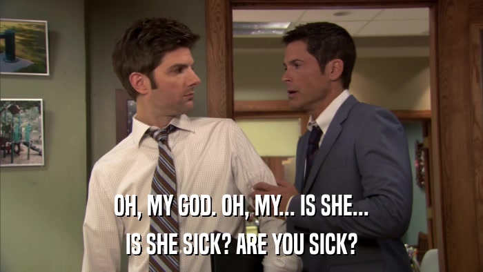 OH, MY GOD. OH, MY... IS SHE... IS SHE SICK? ARE YOU SICK? 