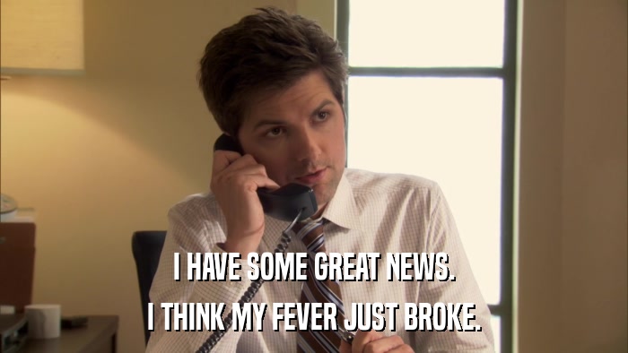 I HAVE SOME GREAT NEWS. I THINK MY FEVER JUST BROKE. 