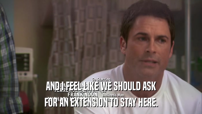 AND I FEEL LIKE WE SHOULD ASK FOR AN EXTENSION TO STAY HERE. 