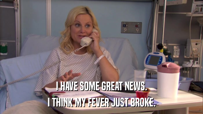 I HAVE SOME GREAT NEWS. I THINK MY FEVER JUST BROKE. 