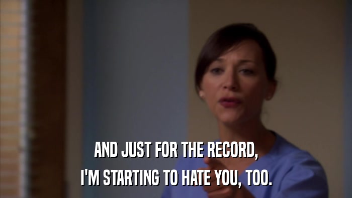 AND JUST FOR THE RECORD, I'M STARTING TO HATE YOU, TOO. 